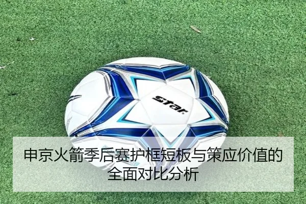 申京火箭季后赛护框短板与策应价值的全面对比分析